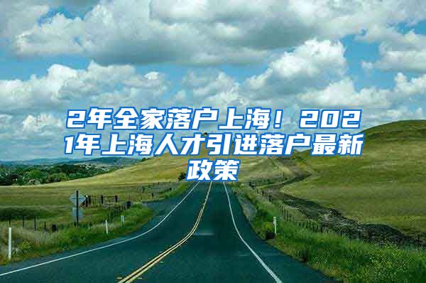 2年全家落户上海！2021年上海人才引进落户最新政策