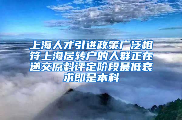 上海人才引进政策广泛相符上海居转户的人群正在递交原料评定阶段最低哀求即是本科