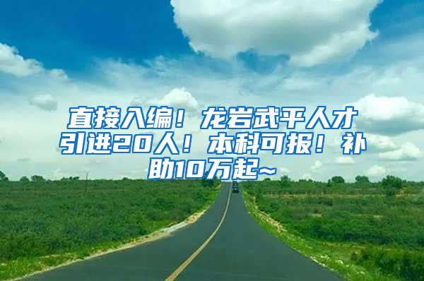 直接入编！龙岩武平人才引进20人！本科可报！补助10万起~