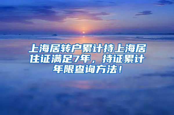 上海居转户累计持上海居住证满足7年，持证累计年限查询方法！