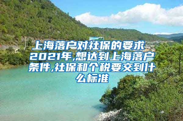 上海落户对社保的要求 2021年,想达到上海落户条件,社保和个税要交到什么标准