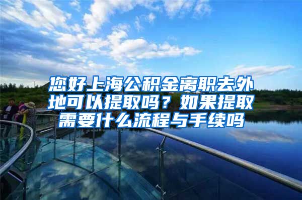 您好上海公积金离职去外地可以提取吗？如果提取需要什么流程与手续吗