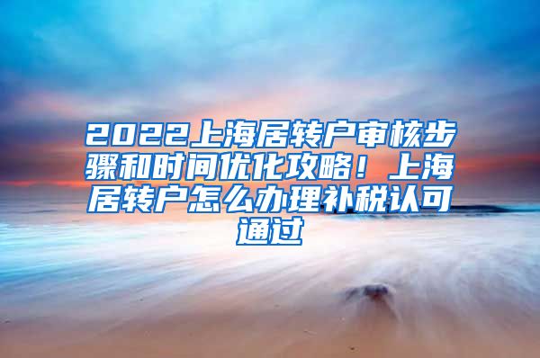 2022上海居转户审核步骤和时间优化攻略！上海居转户怎么办理补税认可通过