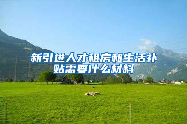 新引进人才租房和生活补贴需要什么材料