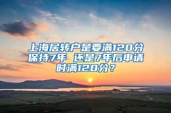 上海居转户是要满120分保持7年 还是7年后申请时满120分？