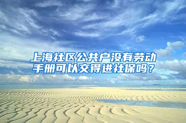 上海社区公共户没有劳动手册可以交得进社保吗？