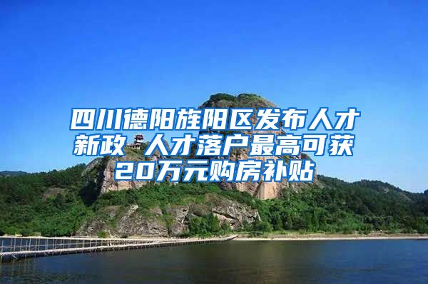 四川德阳旌阳区发布人才新政 人才落户最高可获20万元购房补贴