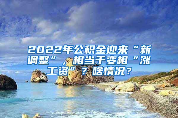 2022年公积金迎来“新调整”，相当于变相“涨工资”？啥情况？