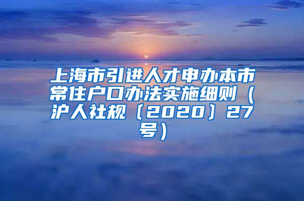 上海市引进人才申办本市常住户口办法实施细则（沪人社规〔2020〕27号）