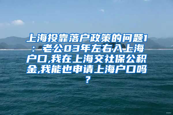 上海投靠落户政策的问题1：老公03年左右入上海户口,我在上海交社保公积金,我能也申请上海户口吗？