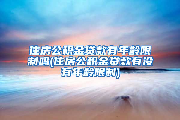 住房公积金贷款有年龄限制吗(住房公积金贷款有没有年龄限制)