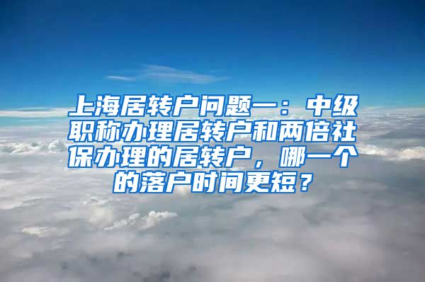 上海居转户问题一：中级职称办理居转户和两倍社保办理的居转户，哪一个的落户时间更短？