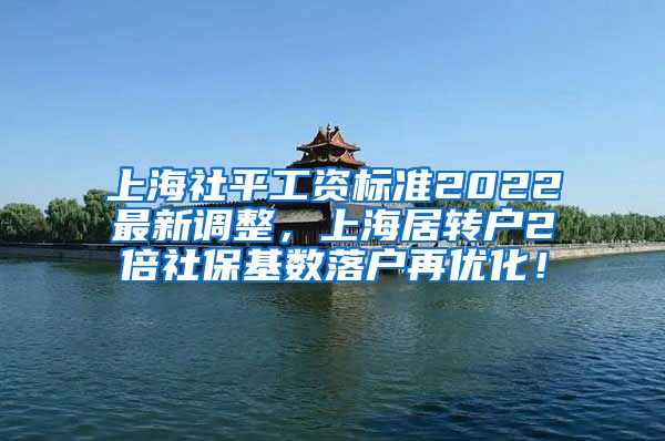 上海社平工资标准2022最新调整，上海居转户2倍社保基数落户再优化！