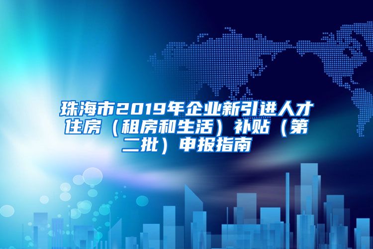 珠海市2019年企业新引进人才住房（租房和生活）补贴（第二批）申报指南