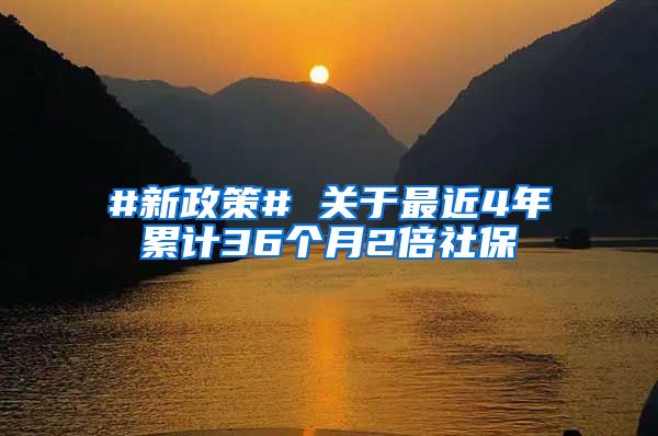 #新政策# 关于最近4年累计36个月2倍社保