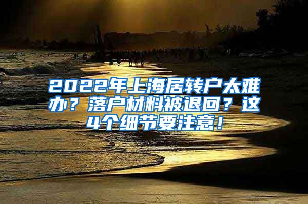 2022年上海居转户太难办？落户材料被退回？这4个细节要注意！