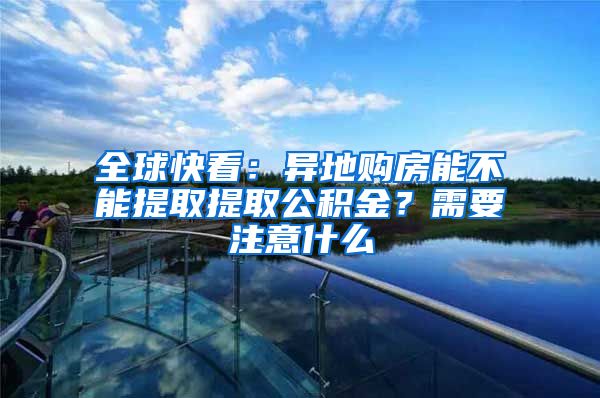 全球快看：异地购房能不能提取提取公积金？需要注意什么