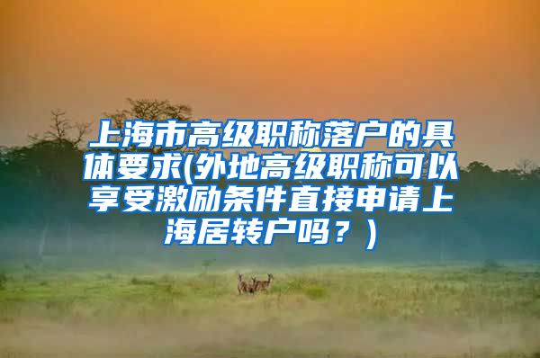 上海市高级职称落户的具体要求(外地高级职称可以享受激励条件直接申请上海居转户吗？)