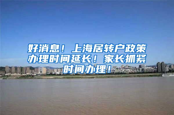 好消息！上海居转户政策办理时间延长！家长抓紧时间办理！