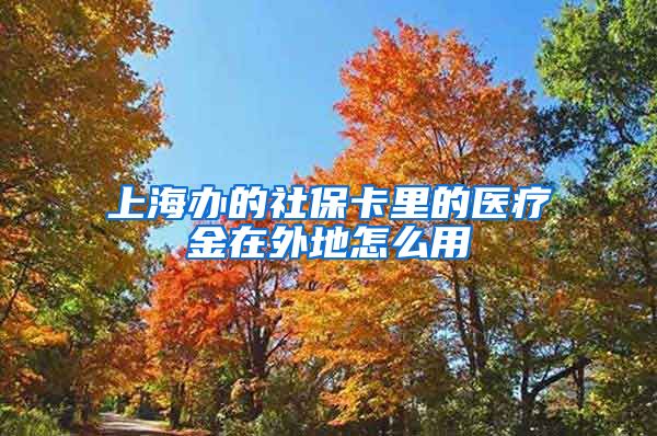 上海办的社保卡里的医疗金在外地怎么用