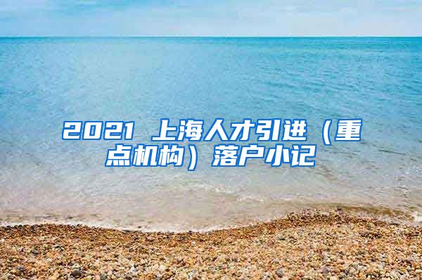 2021 上海人才引进（重点机构）落户小记