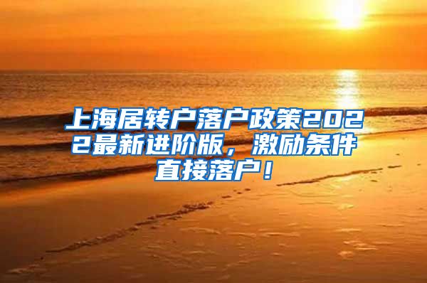 上海居转户落户政策2022最新进阶版，激励条件直接落户！