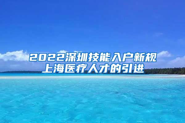 2022深圳技能入户新规上海医疗人才的引进