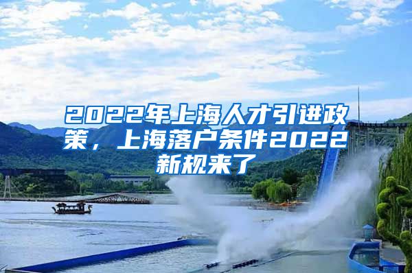 2022年上海人才引进政策，上海落户条件2022新规来了