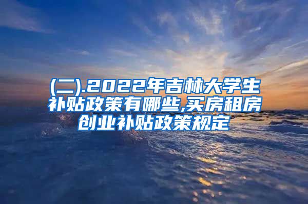 (二).2022年吉林大学生补贴政策有哪些,买房租房创业补贴政策规定