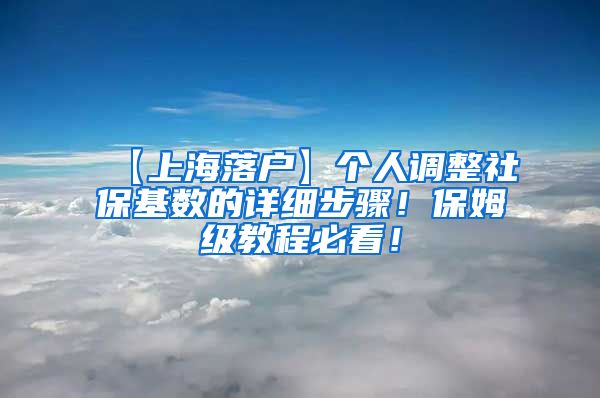 【上海落户】个人调整社保基数的详细步骤！保姆级教程必看！