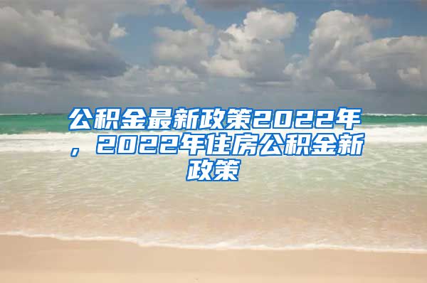 公积金最新政策2022年，2022年住房公积金新政策