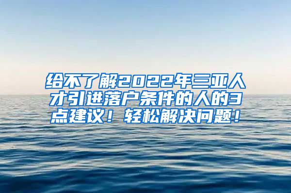 给不了解2022年三亚人才引进落户条件的人的3点建议！轻松解决问题！