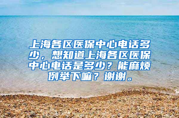 上海各区医保中心电话多少，想知道上海各区医保中心电话是多少？能麻烦例举下嘛？谢谢。