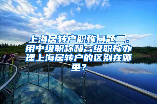 上海居转户职称问题二：用中级职称和高级职称办理上海居转户的区别在哪里？