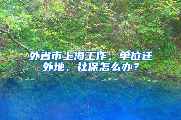 外省市上海工作，单位迁外地，社保怎么办？