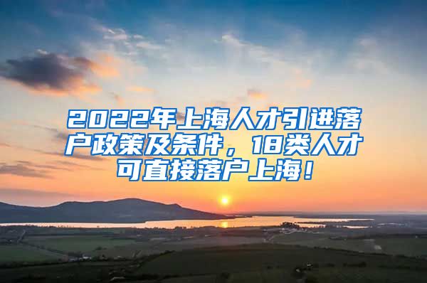 2022年上海人才引进落户政策及条件，18类人才可直接落户上海！