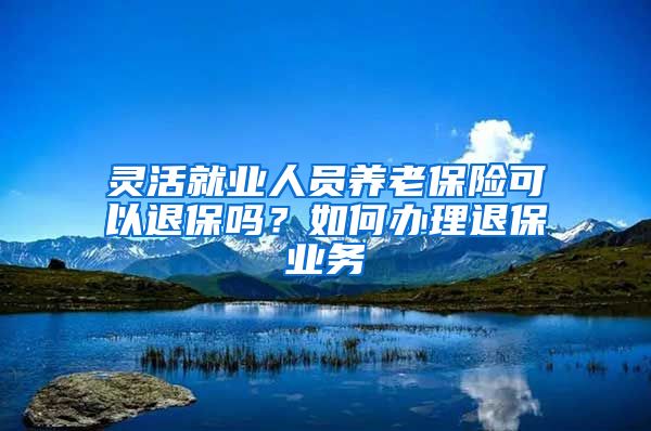 灵活就业人员养老保险可以退保吗？如何办理退保业务