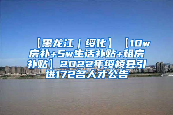 【黑龙江｜绥化】【10w房补+5w生活补贴+租房补贴】2022年绥棱县引进172名人才公告