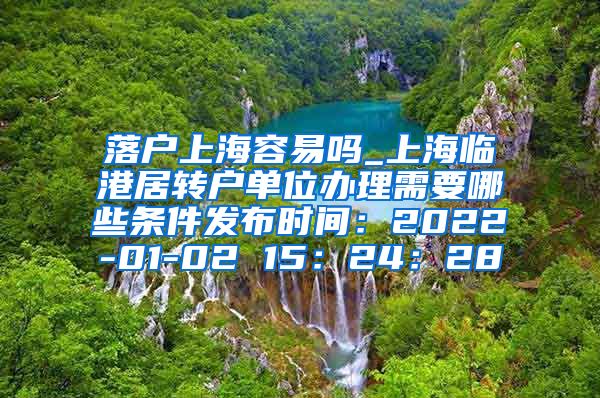 落户上海容易吗_上海临港居转户单位办理需要哪些条件发布时间：2022-01-02 15：24：28