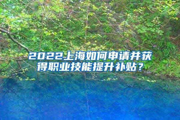 2022上海如何申请并获得职业技能提升补贴？