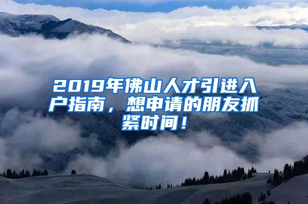 2019年佛山人才引进入户指南，想申请的朋友抓紧时间！