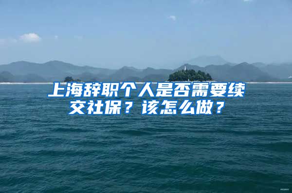 上海辞职个人是否需要续交社保？该怎么做？