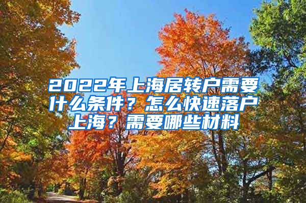 2022年上海居转户需要什么条件？怎么快速落户上海？需要哪些材料