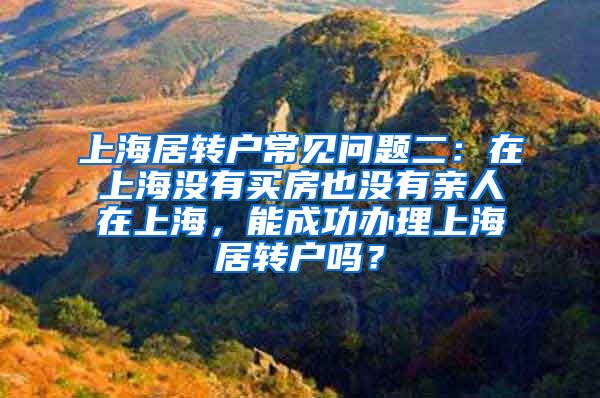 上海居转户常见问题二：在上海没有买房也没有亲人在上海，能成功办理上海居转户吗？