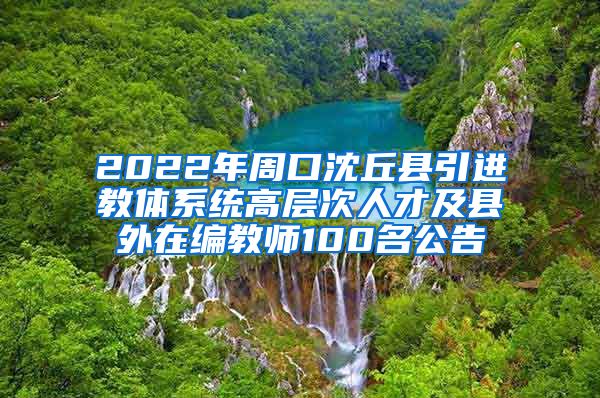 2022年周口沈丘县引进教体系统高层次人才及县外在编教师100名公告