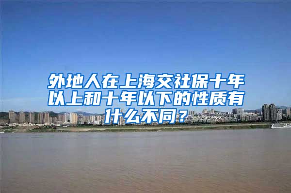 外地人在上海交社保十年以上和十年以下的性质有什么不同？