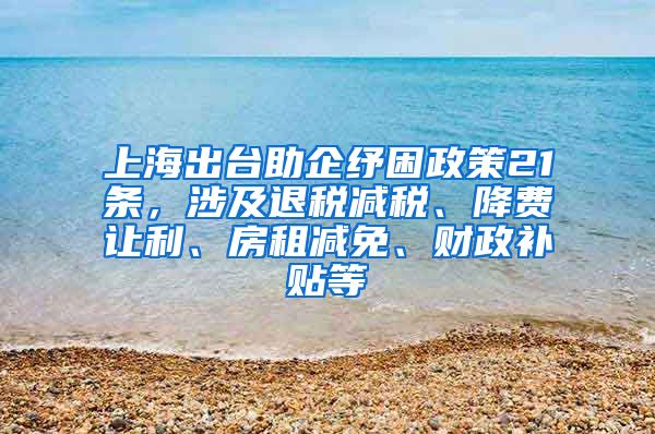 上海出台助企纾困政策21条，涉及退税减税、降费让利、房租减免、财政补贴等