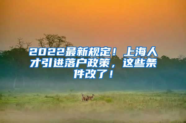 2022最新规定！上海人才引进落户政策，这些条件改了！