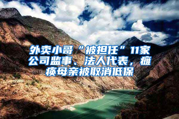 外卖小哥“被担任”11家公司监事、法人代表，瘫痪母亲被取消低保