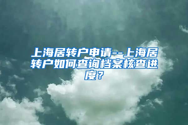 上海居转户申请--上海居转户如何查询档案核查进度？